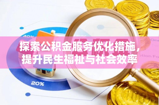 大化探索公积金服务优化措施，提升民生福祉与社会效率
