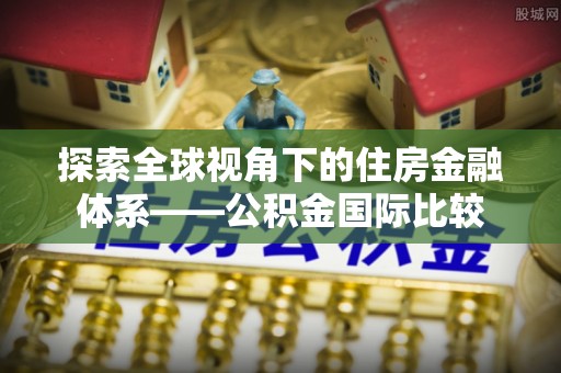 大化探索全球视角下的住房金融体系——公积金国际比较