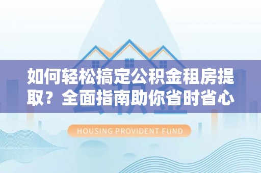 大化如何轻松搞定公积金租房提取？全面指南助你省时省心