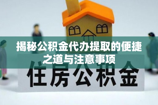 大化揭秘公积金代办提取的便捷之道与注意事项