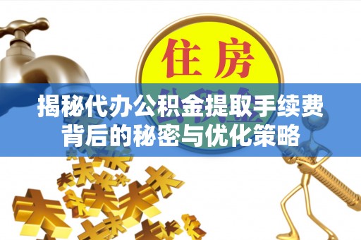 大化揭秘代办公积金提取手续费背后的秘密与优化策略