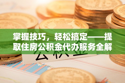 大化掌握技巧，轻松搞定——提取住房公积金代办服务全解析