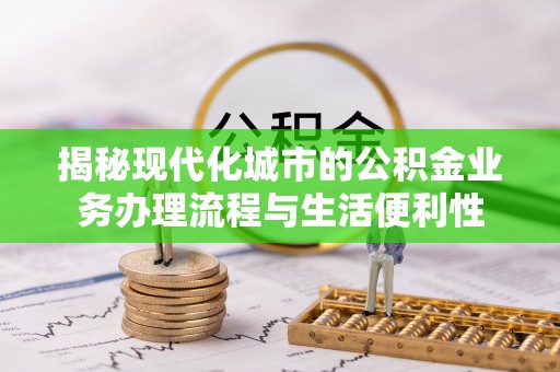 大化揭秘现代化城市的公积金业务办理流程与生活便利性