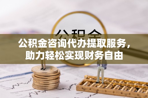 大化公积金咨询代办提取服务，助力轻松实现财务自由