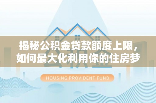 大化揭秘公积金贷款额度上限，如何最大化利用你的住房梦想资金？