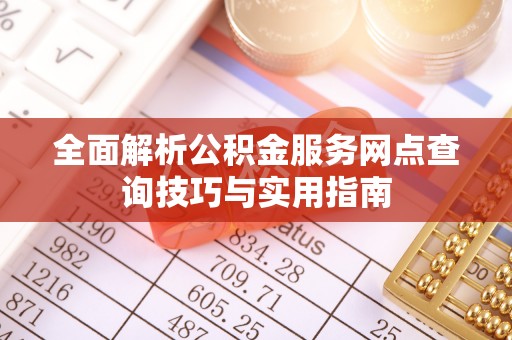 大化全面解析公积金服务网点查询技巧与实用指南