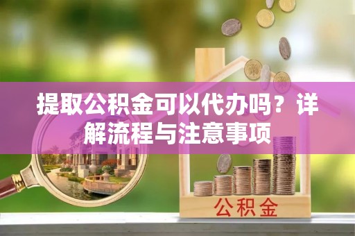 大化提取公积金可以代办吗？详解流程与注意事项