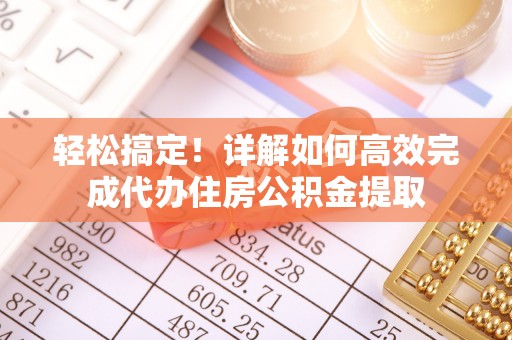 大化轻松搞定！详解如何高效完成代办住房公积金提取