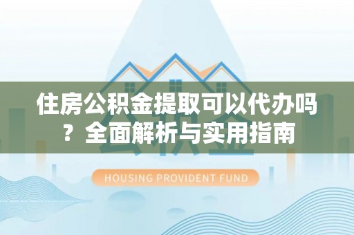 大化住房公积金提取可以代办吗？全面解析与实用指南