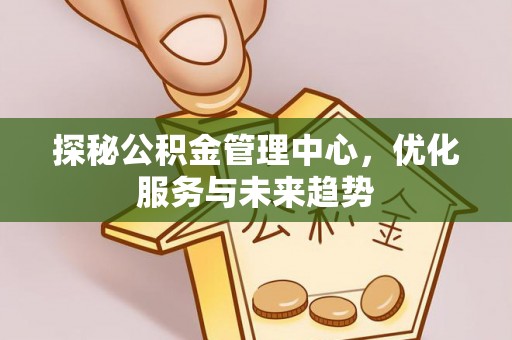 大化探秘公积金管理中心，优化服务与未来趋势