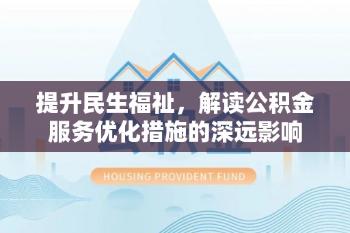 大化提升民生福祉，解读公积金服务优化措施的深远影响