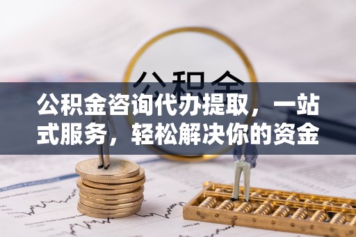大化公积金咨询代办提取，一站式服务，轻松解决你的资金难题
