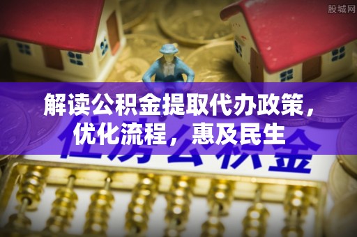 大化解读公积金提取代办政策，优化流程，惠及民生