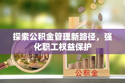 大化探索公积金管理新路径，强化职工权益保护