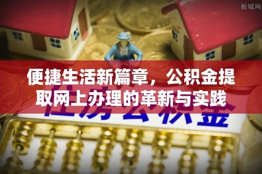 大化便捷生活新篇章，公积金提取网上办理的革新与实践
