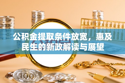 大化公积金提取条件放宽，惠及民生的新政解读与展望