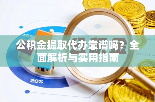 大化公积金提取代办靠谱吗？全面解析与实用指南