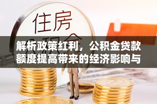 大化解析政策红利，公积金贷款额度提高带来的经济影响与生活改变