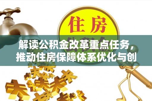 大化解读公积金改革重点任务，推动住房保障体系优化与创新
