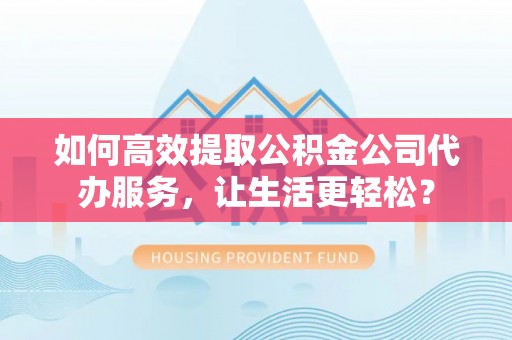 大化如何高效提取公积金公司代办服务，让生活更轻松？