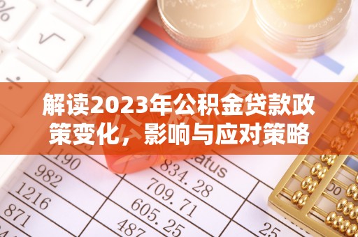 大化解读2023年公积金贷款政策变化，影响与应对策略