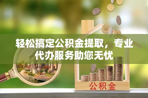 大化轻松搞定公积金提取，专业代办服务助您无忧