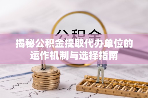 大化揭秘公积金提取代办单位的运作机制与选择指南