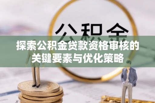 大化探索公积金贷款资格审核的关键要素与优化策略