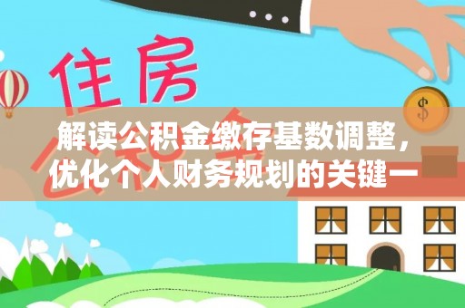 大化解读公积金缴存基数调整，优化个人财务规划的关键一步