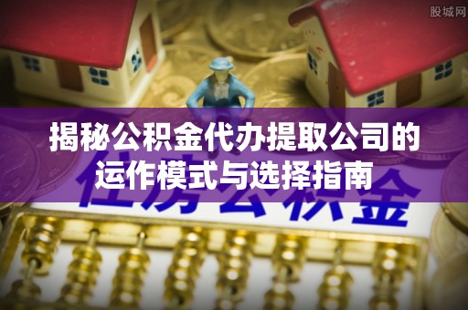 大化揭秘公积金代办提取公司的运作模式与选择指南