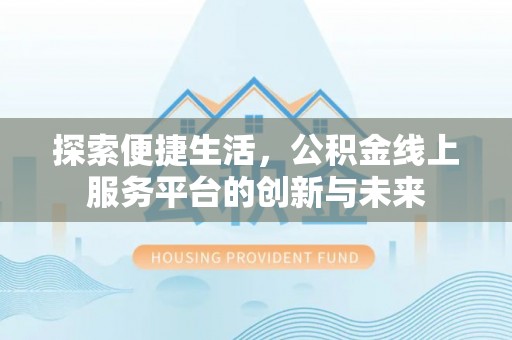 大化探索便捷生活，公积金线上服务平台的创新与未来