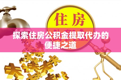 大化探索住房公积金提取代办的便捷之道