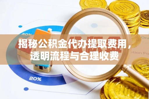 大化揭秘公积金代办提取费用，透明流程与合理收费