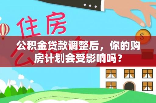 大化公积金贷款调整后，你的购房计划会受影响吗？