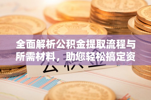 大化全面解析公积金提取流程与所需材料，助您轻松搞定资金提取