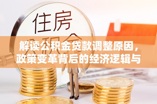 大化解读公积金贷款调整原因，政策变革背后的经济逻辑与民生影响