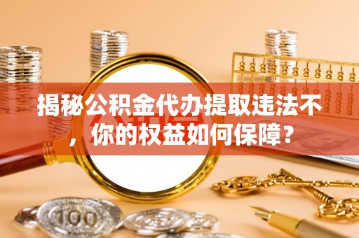 大化揭秘公积金代办提取违法不，你的权益如何保障？